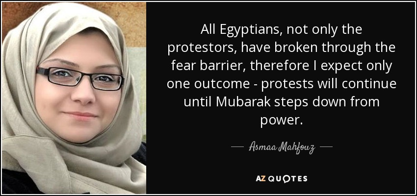 All Egyptians, not only the protestors, have broken through the fear barrier, therefore I expect only one outcome - protests will continue until Mubarak steps down from power. - Asmaa Mahfouz