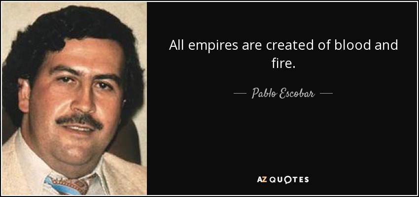 All empires are created of blood and fire. - Pablo Escobar