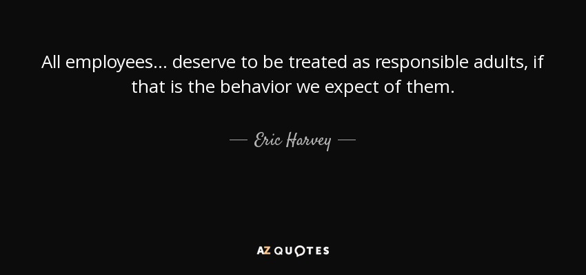 All employees... deserve to be treated as responsible adults, if that is the behavior we expect of them. - Eric Harvey