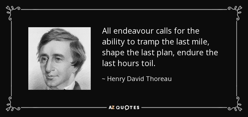 All endeavour calls for the ability to tramp the last mile, shape the last plan, endure the last hours toil. - Henry David Thoreau