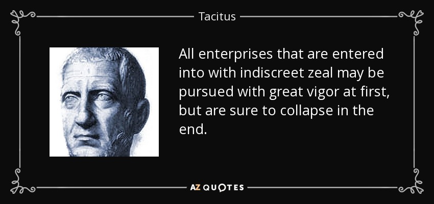 All enterprises that are entered into with indiscreet zeal may be pursued with great vigor at first, but are sure to collapse in the end. - Tacitus