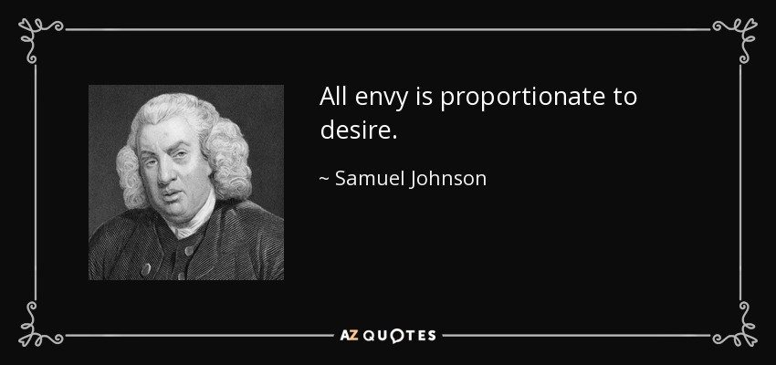 All envy is proportionate to desire. - Samuel Johnson