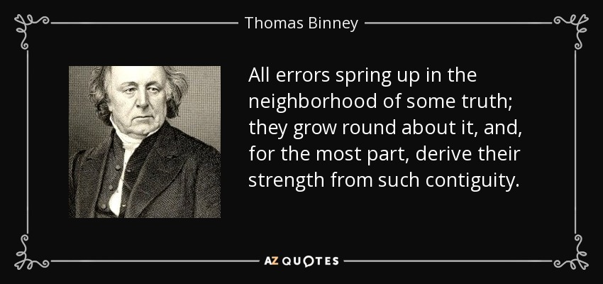 All errors spring up in the neighborhood of some truth; they grow round about it, and, for the most part, derive their strength from such contiguity. - Thomas Binney