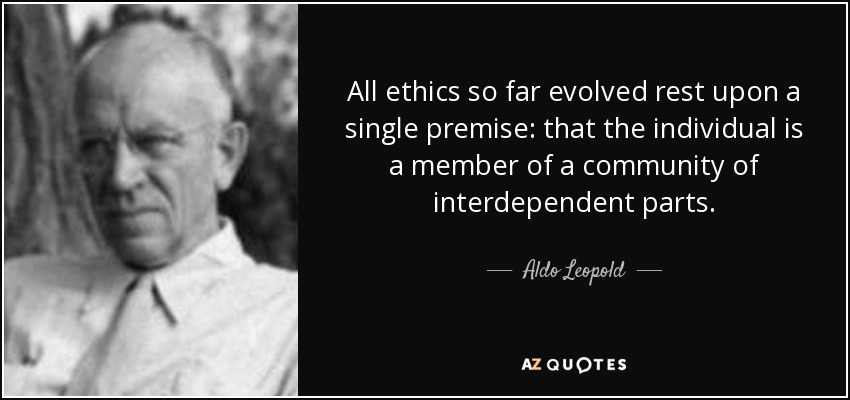 All ethics so far evolved rest upon a single premise: that the individual is a member of a community of interdependent parts. - Aldo Leopold