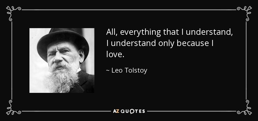 All, everything that I understand, I understand only because I love. - Leo Tolstoy