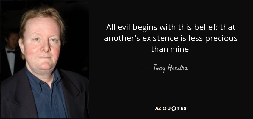 All evil begins with this belief: that another’s existence is less precious than mine. - Tony Hendra