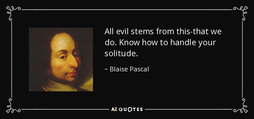 All evil stems from this-that we do. Know how to handle your solitude. - Blaise Pascal