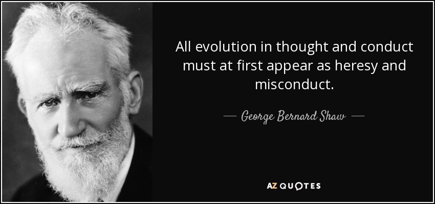 All evolution in thought and conduct must at first appear as heresy and misconduct. - George Bernard Shaw