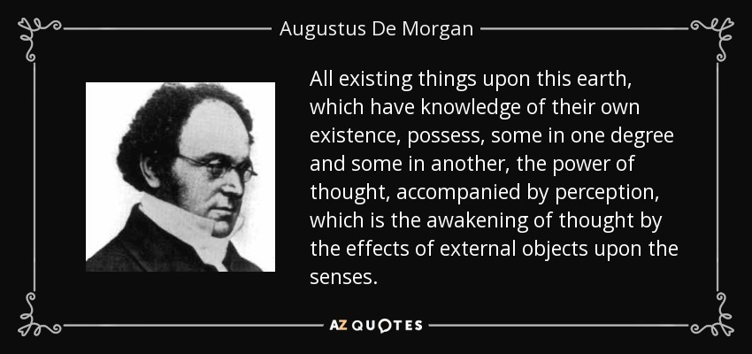 All existing things upon this earth, which have knowledge of their own existence, possess, some in one degree and some in another, the power of thought, accompanied by perception, which is the awakening of thought by the effects of external objects upon the senses. - Augustus De Morgan
