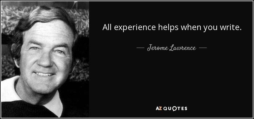 All experience helps when you write. - Jerome Lawrence