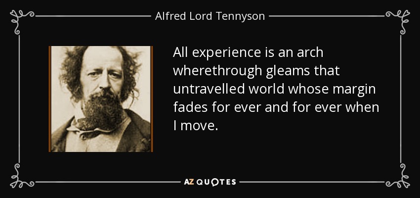 All experience is an arch wherethrough gleams that untravelled world whose margin fades for ever and for ever when I move. - Alfred Lord Tennyson