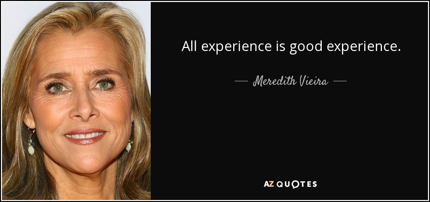 All experience is good experience. - Meredith Vieira