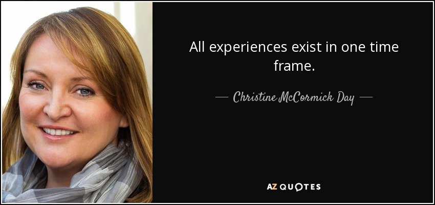 All experiences exist in one time frame. - Christine McCormick Day
