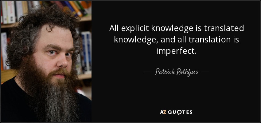 All explicit knowledge is translated knowledge, and all translation is imperfect. - Patrick Rothfuss