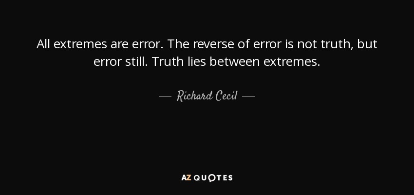All extremes are error. The reverse of error is not truth, but error still. Truth lies between extremes. - Richard Cecil