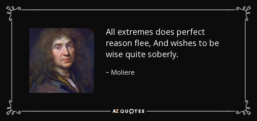 All extremes does perfect reason flee, And wishes to be wise quite soberly. - Moliere