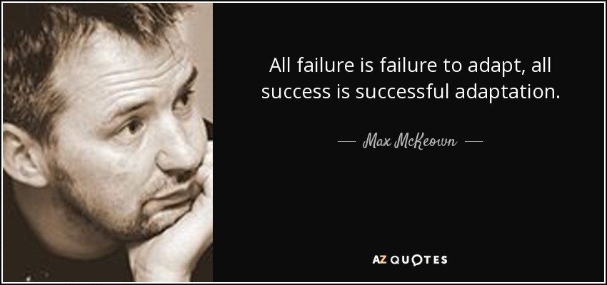 All failure is failure to adapt, all success is successful adaptation. - Max McKeown