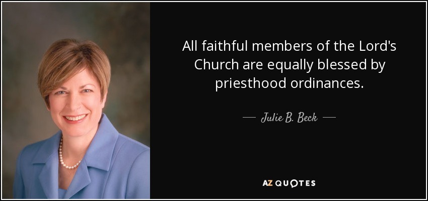 All faithful members of the Lord's Church are equally blessed by priesthood ordinances. - Julie B. Beck