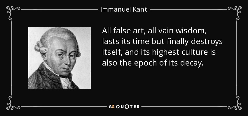 All false art, all vain wisdom, lasts its time but finally destroys itself, and its highest culture is also the epoch of its decay. - Immanuel Kant