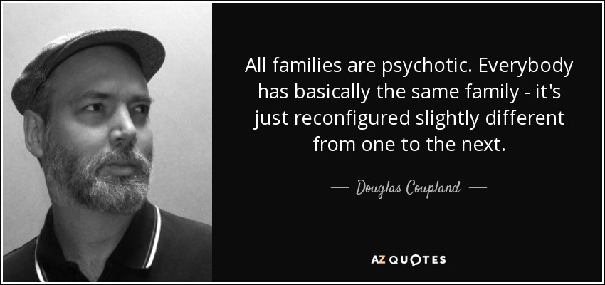 All families are psychotic. Everybody has basically the same family - it's just reconfigured slightly different from one to the next. - Douglas Coupland