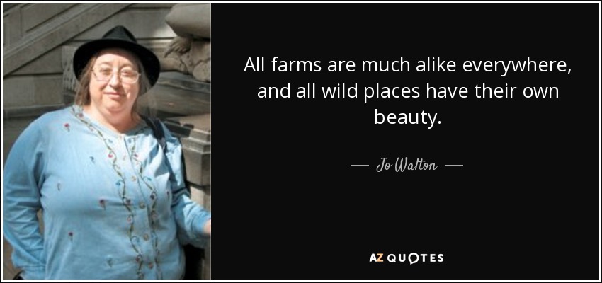 All farms are much alike everywhere, and all wild places have their own beauty. - Jo Walton