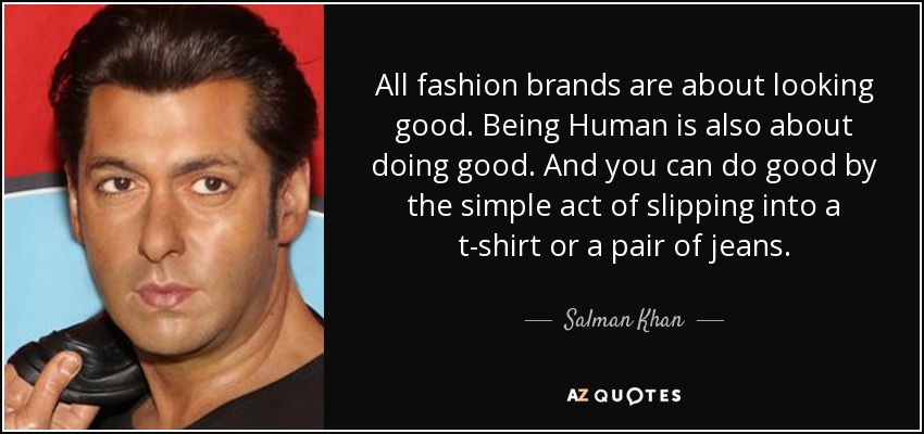 All fashion brands are about looking good. Being Human is also about doing good. And you can do good by the simple act of slipping into a t-shirt or a pair of jeans. - Salman Khan