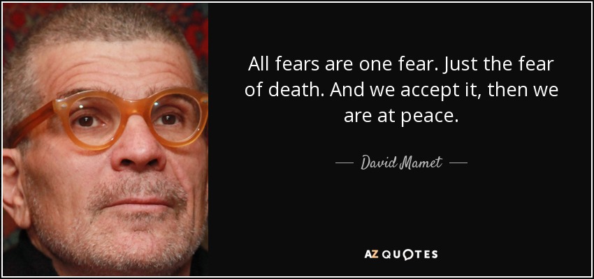 All fears are one fear. Just the fear of death. And we accept it, then we are at peace. - David Mamet