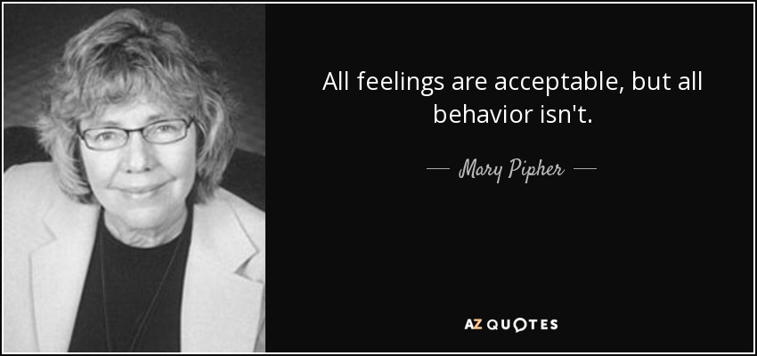 All feelings are acceptable, but all behavior isn't. - Mary Pipher