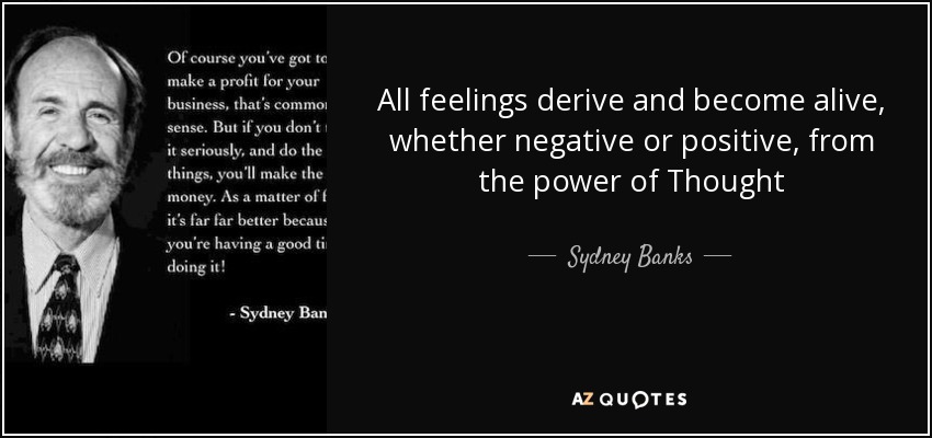All feelings derive and become alive, whether negative or positive, from the power of Thought - Sydney Banks