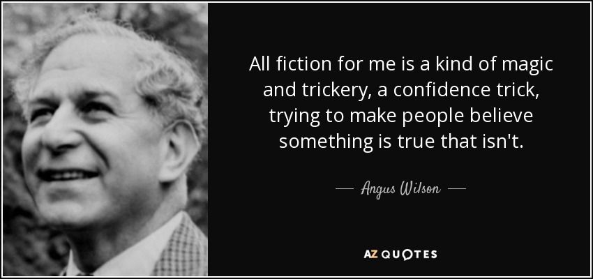 All fiction for me is a kind of magic and trickery, a confidence trick, trying to make people believe something is true that isn't. - Angus Wilson