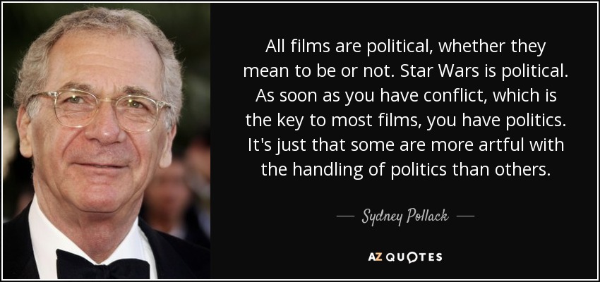 All films are political, whether they mean to be or not. Star Wars is political. As soon as you have conflict, which is the key to most films, you have politics. It's just that some are more artful with the handling of politics than others. - Sydney Pollack