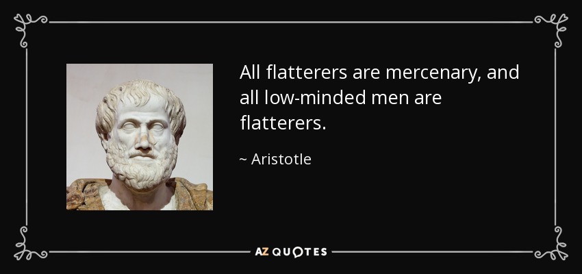 All flatterers are mercenary, and all low-minded men are flatterers. - Aristotle