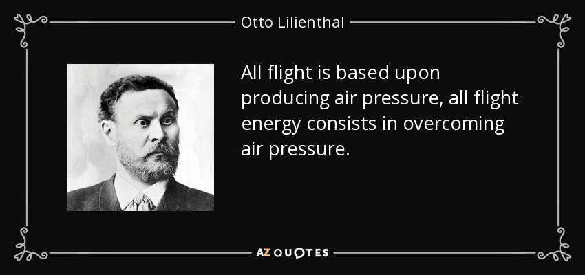 All flight is based upon producing air pressure, all flight energy consists in overcoming air pressure. - Otto Lilienthal