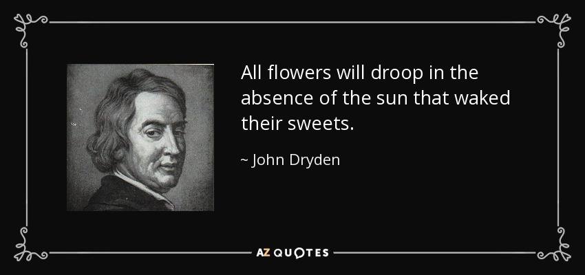 All flowers will droop in the absence of the sun that waked their sweets. - John Dryden