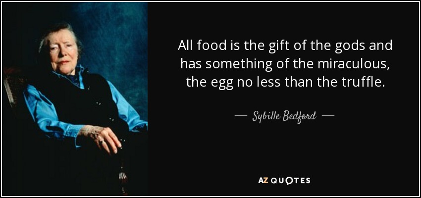 All food is the gift of the gods and has something of the miraculous, the egg no less than the truffle. - Sybille Bedford
