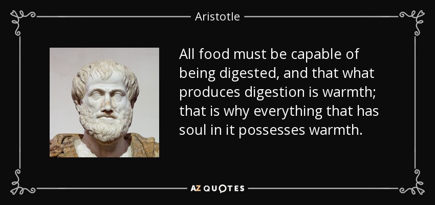 All food must be capable of being digested, and that what produces digestion is warmth; that is why everything that has soul in it possesses warmth. - Aristotle