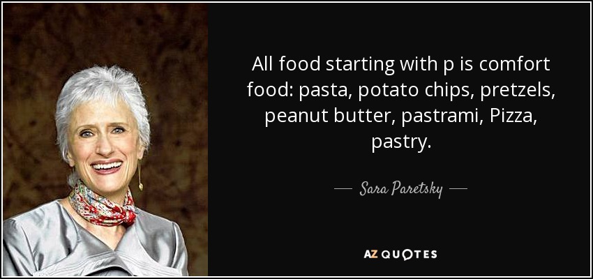All food starting with p is comfort food: pasta, potato chips, pretzels, peanut butter, pastrami, Pizza, pastry. - Sara Paretsky
