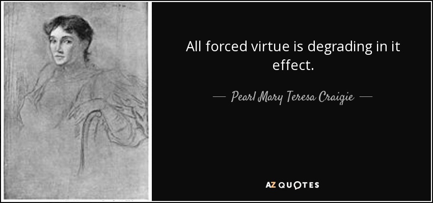 All forced virtue is degrading in it effect. - Pearl Mary Teresa Craigie
