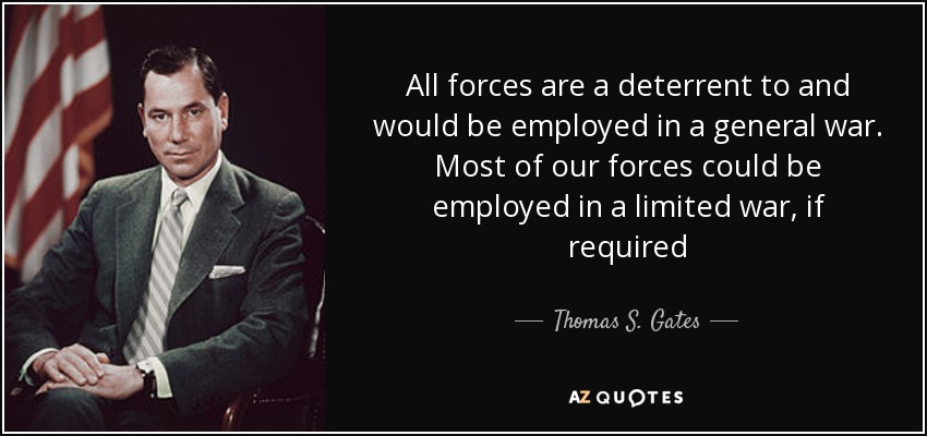 All forces are a deterrent to and would be employed in a general war. Most of our forces could be employed in a limited war, if required - Thomas S. Gates, Jr.