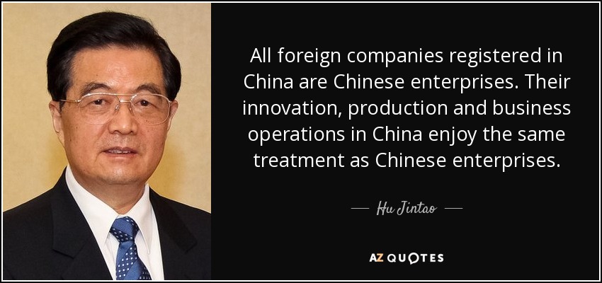 All foreign companies registered in China are Chinese enterprises. Their innovation, production and business operations in China enjoy the same treatment as Chinese enterprises. - Hu Jintao