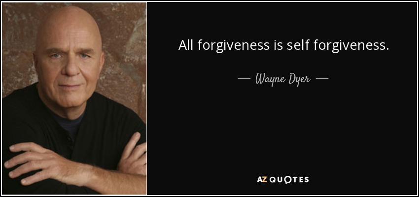 All forgiveness is self forgiveness. - Wayne Dyer