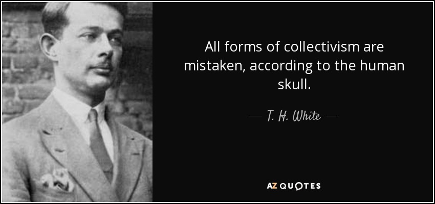 All forms of collectivism are mistaken, according to the human skull. - T. H. White