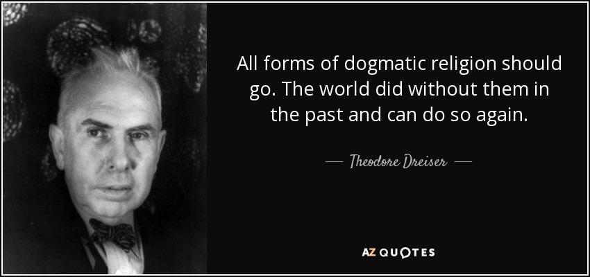 All forms of dogmatic religion should go. The world did without them in the past and can do so again. - Theodore Dreiser