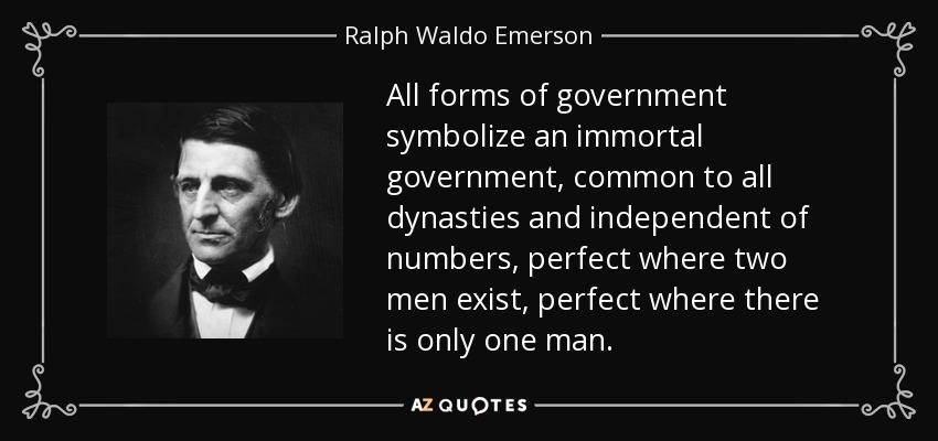 All forms of government symbolize an immortal government, common to all dynasties and independent of numbers, perfect where two men exist, perfect where there is only one man. - Ralph Waldo Emerson
