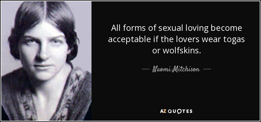 All forms of sexual loving become acceptable if the lovers wear togas or wolfskins. - Naomi Mitchison