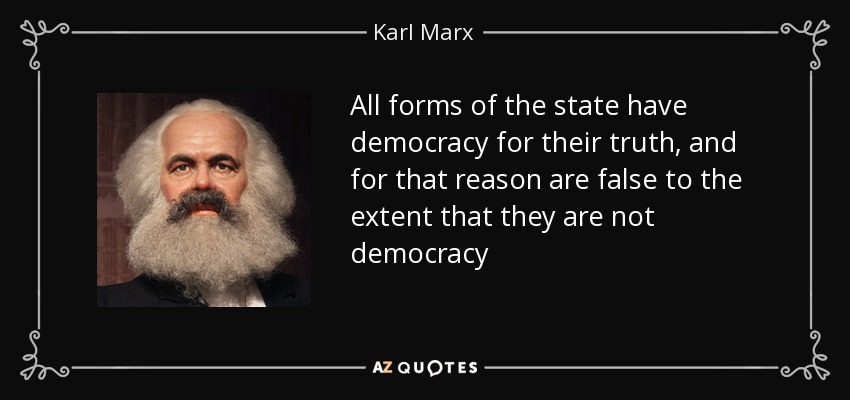 All forms of the state have democracy for their truth, and for that reason are false to the extent that they are not democracy - Karl Marx