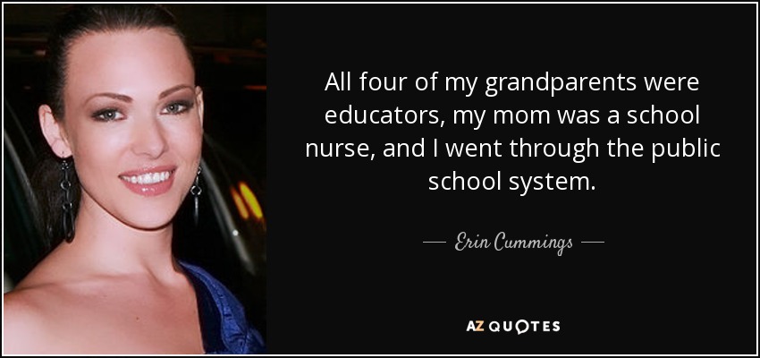 All four of my grandparents were educators, my mom was a school nurse, and I went through the public school system. - Erin Cummings