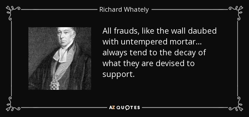 All frauds, like the wall daubed with untempered mortar ... always tend to the decay of what they are devised to support. - Richard Whately