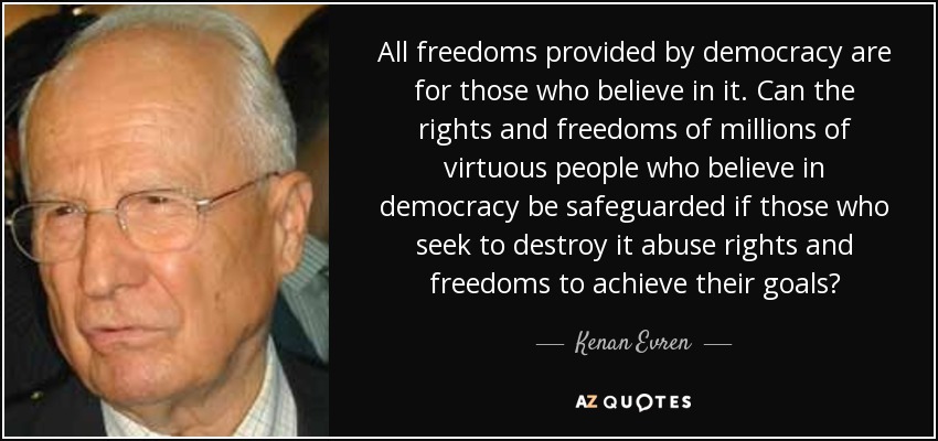 All freedoms provided by democracy are for those who believe in it. Can the rights and freedoms of millions of virtuous people who believe in democracy be safeguarded if those who seek to destroy it abuse rights and freedoms to achieve their goals? - Kenan Evren