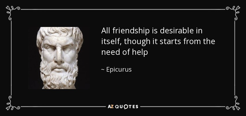 All friendship is desirable in itself, though it starts from the need of help - Epicurus